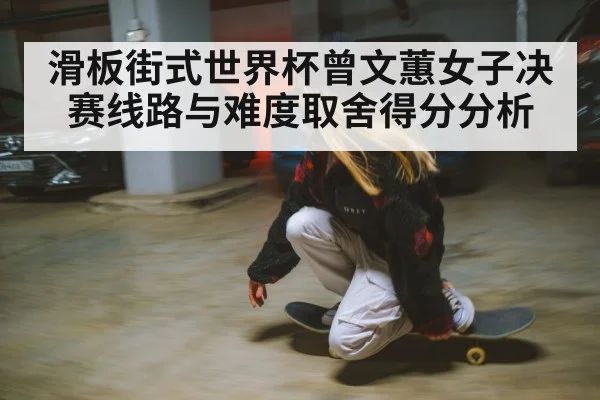 滑板街式世界杯曾文蕙女子决赛线路与难度取舍得分分析