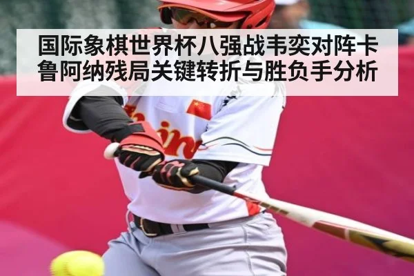 国际象棋世界杯八强战韦奕对阵卡鲁阿纳残局关键转折与胜负手分析