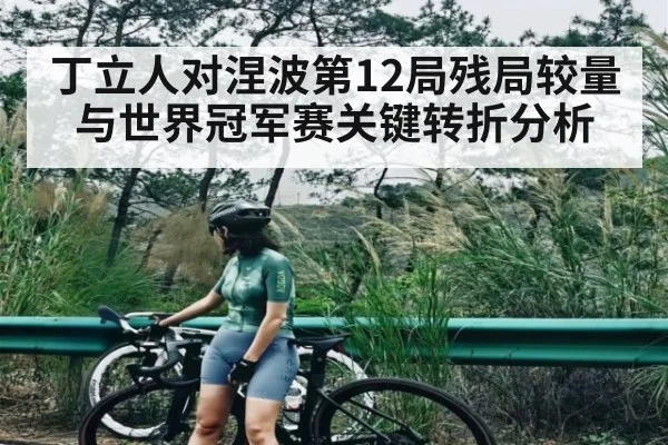 丁立人对涅波第12局残局较量与世界冠军赛关键转折分析