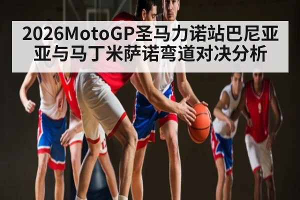 2026MotoGP圣马力诺站巴尼亚亚与马丁米萨诺弯道对决分析